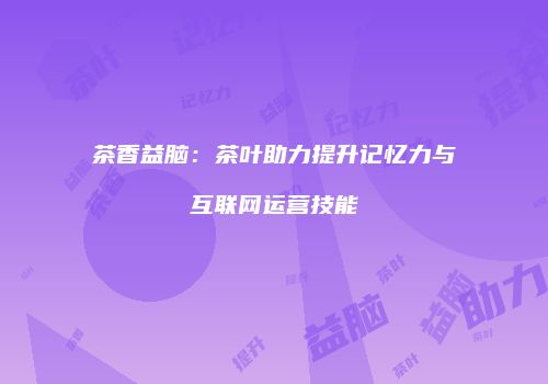 茶香益脑：茶叶助力提升记忆力与互联网运营技能