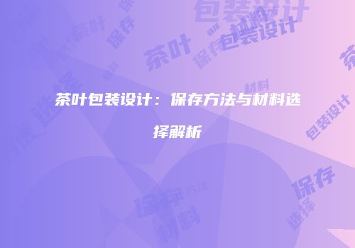 茶叶包装设计：保存方法与材料选择解析