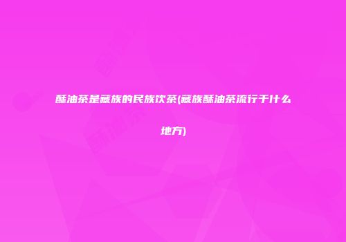 酥油茶是藏族的民族饮茶(藏族酥油茶流行于什么地方)