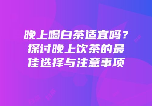 晚上喝白茶适宜吗？探讨晚上饮茶的最佳选择与注意事项