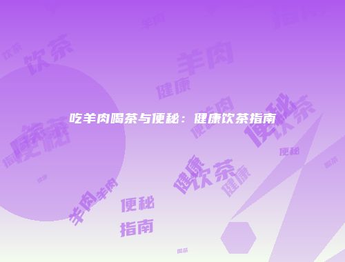 吃羊肉喝茶与便秘：健康饮茶指南