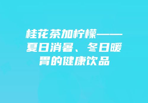 桂花茶加柠檬——夏日消暑、冬日暖胃的健康饮品