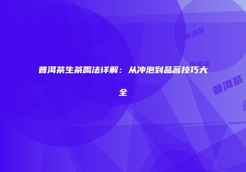 普洱茶生茶喝法详解：从冲泡到品茗技巧大全