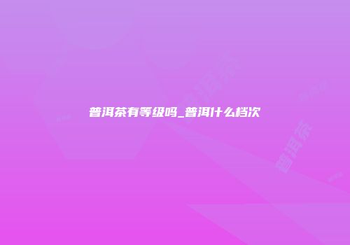 普洱茶有等级吗_普洱什么档次
