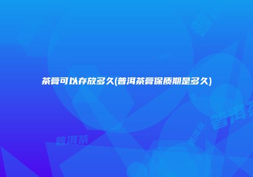 茶膏可以存放多久(普洱茶膏保质期是多久)
