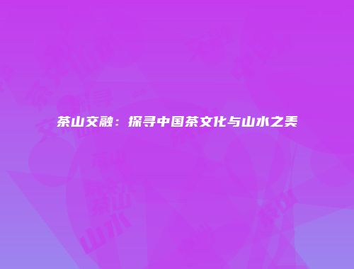 茶山交融：探寻中国茶文化与山水之美