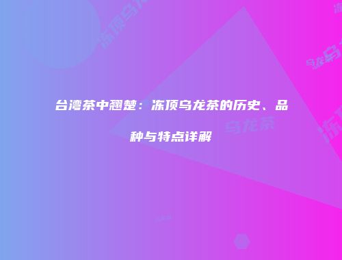 台湾茶中翘楚：冻顶乌龙茶的历史、品种与特点详解