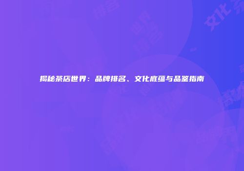 揭秘茶店世界：品牌排名、文化底蕴与品鉴指南