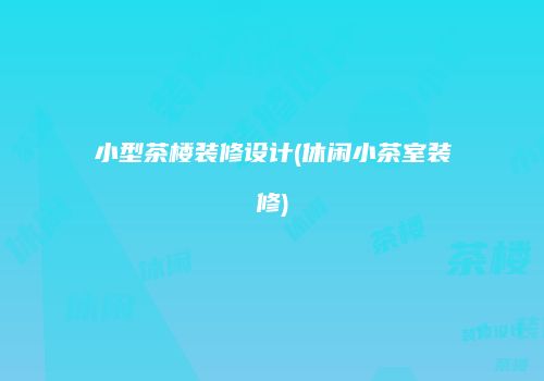 小型茶楼装修设计(休闲小茶室装修)