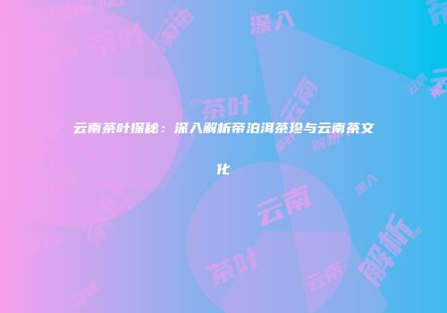 云南茶叶探秘：深入解析帝泊洱茶珍与云南茶文化