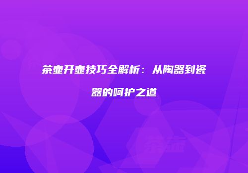 茶壶开壶技巧全解析：从陶器到瓷器的呵护之道