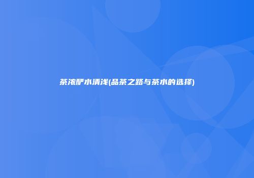 茶浓酽水清浅(品茶之路与茶水的选择)
