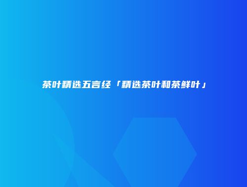 茶叶精选五言经「精选茶叶和茶鲜叶」