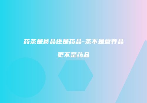 药茶是食品还是药品-茶不是营养品更不是药品