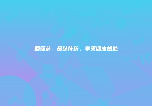 眉箱茶：品味传统，享受健康益处