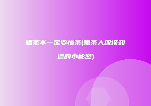 喝茶不一定要懂茶(喝茶人应该知道的小秘密)