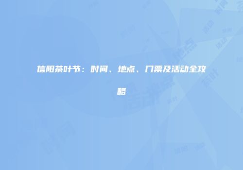 信阳茶叶节：时间、地点、门票及活动全攻略