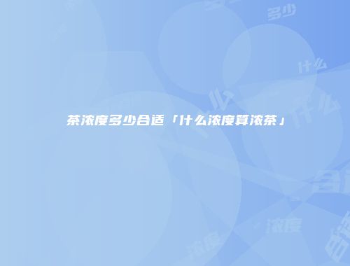 茶浓度多少合适「什么浓度算浓茶」