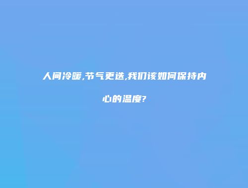 人间冷暖,节气更迭,我们该如何保持内心的温度?