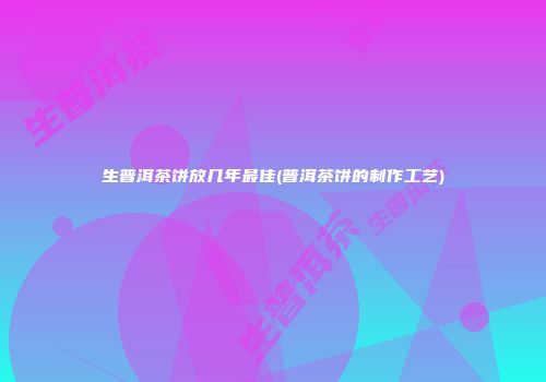 生普洱茶饼放几年最佳(普洱茶饼的制作工艺)