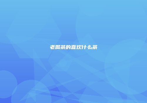 老喝茶的喜欢什么茶