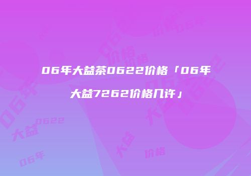 06年大益茶0622价格「06年大益7262价格几许」