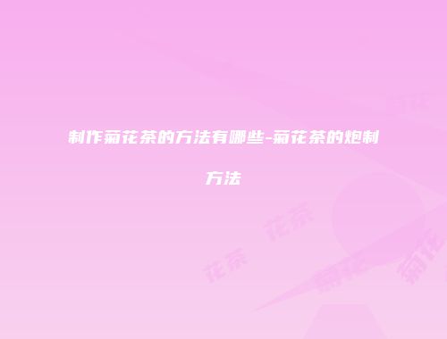 制作菊花茶的方法有哪些-菊花茶的炮制方法