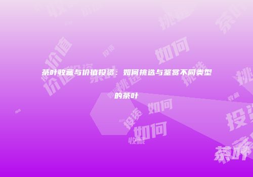 茶叶收藏与价值投资：如何挑选与鉴赏不同类型的茶叶
