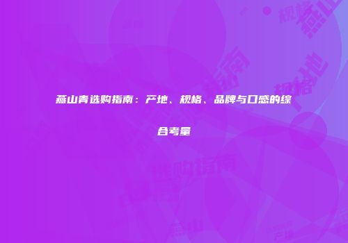 燕山青选购指南：产地、规格、品牌与口感的综合考量