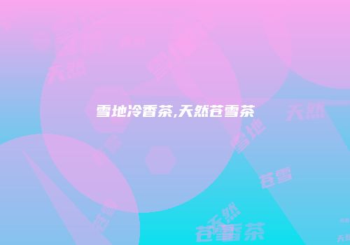 雪地冷香茶,天然苍雪茶