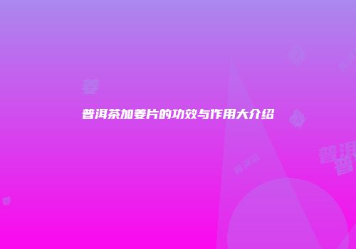 普洱茶加姜片的功效与作用大介绍