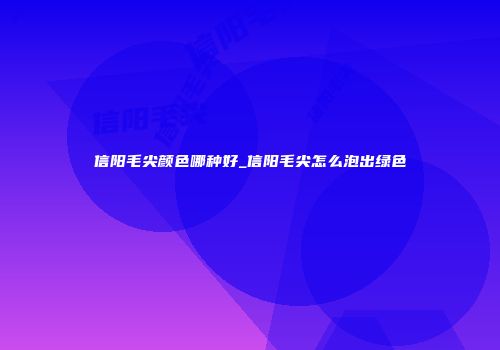 信阳毛尖颜色哪种好_信阳毛尖怎么泡出绿色