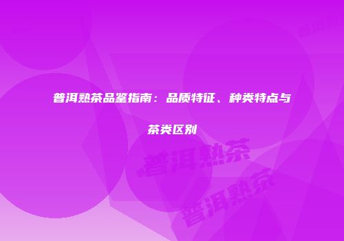 普洱熟茶品鉴指南：品质特征、种类特点与茶类区别
