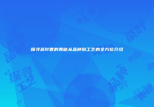 探寻茶叶香的奥秘从品种到工艺的全方位介绍