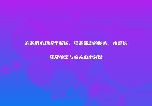 泡茶用水知识全解析：绿茶清澈的秘密、水温选择及怡宝与农夫山泉对比
