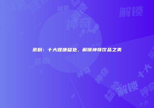 茶粉：十大健康益处，解锁神奇饮品之美