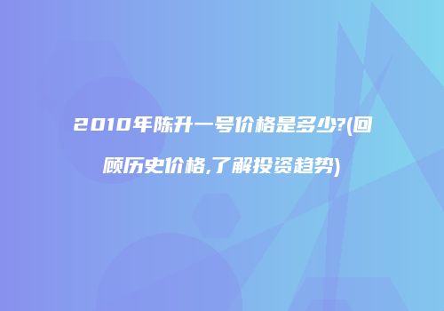 2010年陈升一号价格是多少?(回顾历史价格,了解投资趋势)