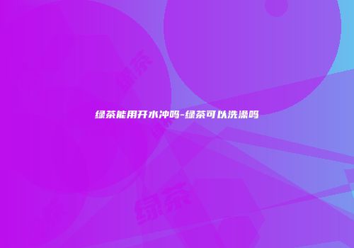 绿茶能用开水冲吗-绿茶可以洗澡吗