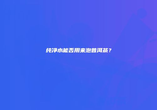 纯净水能否用来泡普洱茶？
