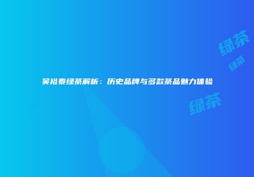 吴裕泰绿茶解析：历史品牌与多款茶品魅力体验