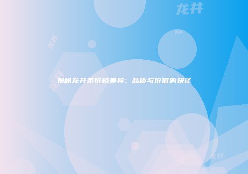 揭秘龙井茶价格差异：品质与价值的抉择