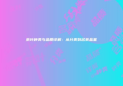 茶叶种类与品质详解：从分类到名茶品鉴