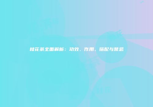 桂花茶全面解析：功效、作用、搭配与禁忌