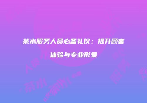 茶水服务人员必备礼仪：提升顾客体验与专业形象