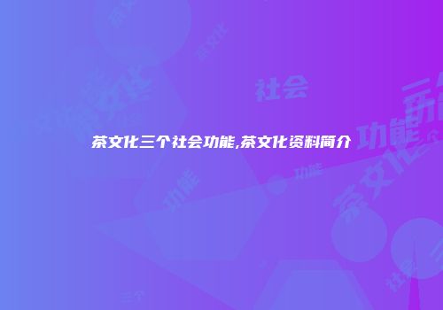 茶文化三个社会功能,茶文化资料简介