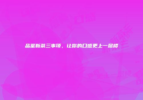 品鉴新茶三事项，让你的口感更上一层楼