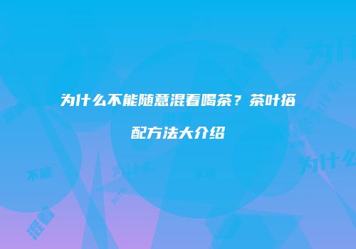 为什么不能随意混着喝茶？茶叶搭配方法大介绍