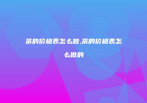茶的价格表怎么做,茶的价格表怎么做的