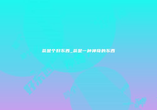 茶是个好东西_茶是一种神奇的东西