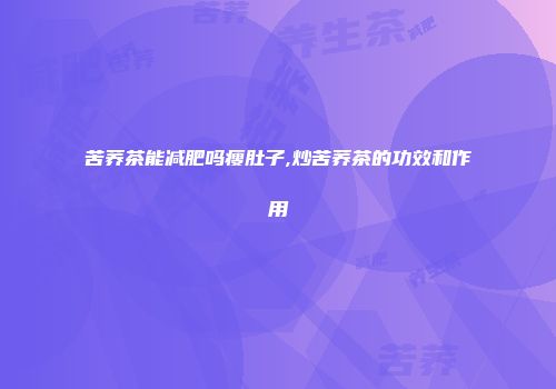 苦荞茶能减肥吗瘦肚子,炒苦荞茶的功效和作用